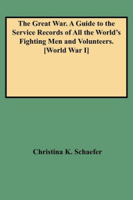 Title: Great War. a Guide to the Service Records of All the World's Fighting Men and Volunteers. [World War I], Author: Christina K Schaefer