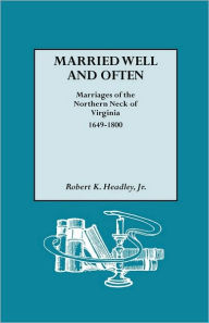 Title: Married Well and Often: Marriages of the Northern Neck of Virginia, 1649-1800, Author: Robert K Headley Jr