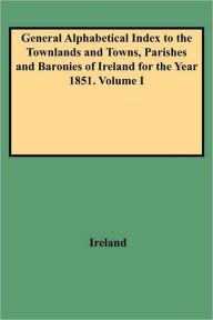 General Alphabetical Index to the Townlands and Towns, Parishes and Baronies of Ireland for the Year 1851. Volume I