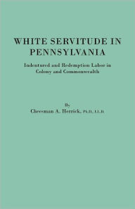 Title: White Servitude in Pennsylvania. Indentured and Redemption Labor in Colony and Commonwealth, Author: Cheesman a Herrick