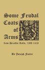 Some Feudal Coats of Arms from Heraldic Rolls, 1298-1418: Illustrated with 830 Zinco Etchings from Effigies, Brasses and Coats of Arms
