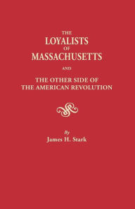 Title: Loyalists of Massachusetts and the Other Side of the American Revolution, Author: James H Stark