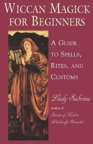 Wiccan Magick For Beginners: A Guide to the Beliefs, Rites and Customs for the Wiccan Riligion