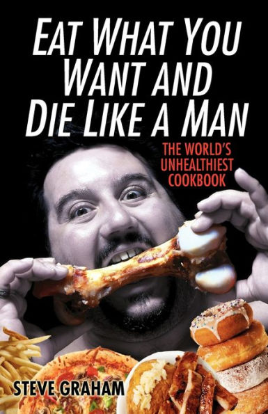 Eat What You Want and Die Like a Man: The World's Unhealthiest Cookbook