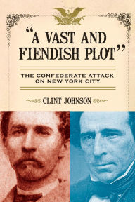 Title: A Vast and Fiendish Plot: The Confederate Attack on New York City, Author: Clint Johnson