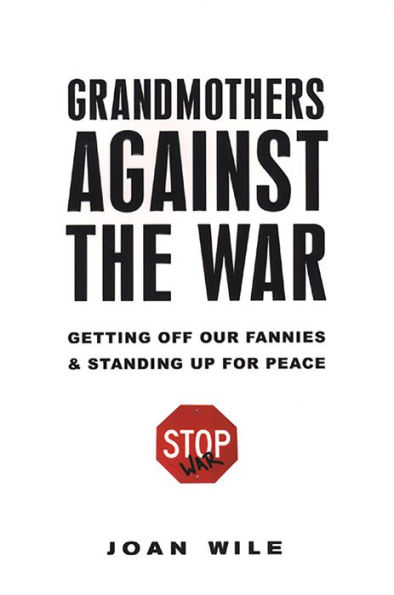 Grandmothers Against the War:: Getting Off Our Fannies And Standing Up For Peace
