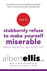 Title: How To Stubbornly Refuse To Make Yourself Miserable About Anything-yes, Anything!: Revised And Updated, Author: Albert Ellis