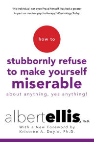 Title: How to Stubbornly Refuse to Make Yourself Miserable About Anything--Yes, Anything!, Author: Albert Ellis