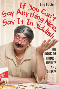 Title: If You Can't Say Anything Nice, Say It in Yiddish: The Book of Yiddish Insults and Curses, Author: Lita Epstein MBA