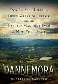 Title: Dannemora: Two Escaped Killers, Three Weeks of Terror, and the Largest Manhunt Ever in New York State, Author: Charles A. Gardner