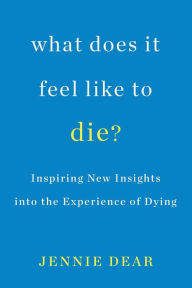 Title: What Does It Feel Like to Die?: Inspiring New Insights into the Experience of Dying, Author: Jennie Dear