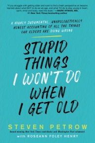 Title: Stupid Things I Won't Do When I Get Old: A Highly Judgmental, Unapologetically Honest Accounting of All the Things Our Elders Are Doing Wrong, Author: Steven Petrow