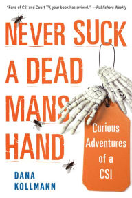 Title: Never Suck a Dead Man's Hand: Curious Adventures of a CSI, Author: Dana Kollmann