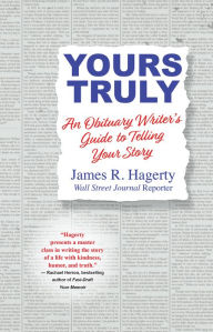 Title: Yours Truly: An Obituary Writer's Guide to Telling Your Story, Author: James R. Hagerty