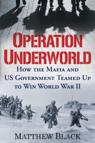 Title: Operation Underworld: How the Mafia and U.S. Government Teamed Up to Win World War II, Author: Matthew Black
