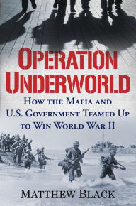 Title: Operation Underworld: How the Mafia and U.S. Government Teamed Up to Win World War II, Author: Matthew Black