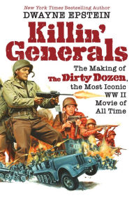Title: Killin' Generals: The Making of The Dirty Dozen, the Most Iconic WW II Movie of All Time, Author: Dwayne Epstein
