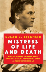 Title: Mistress of Life and Death: The Dark Journey of Maria Mandl, Head Overseer of the Women's Camp at Auschwitz- Birkenau, Author: Susan J. Eischeid