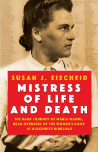 Title: Mistress of Life and Death: The Dark Journey of Maria Mandl, Head Overseer of the Women's Camp at Auschwitz-Birkenau, Author: Susan J. Eischeid