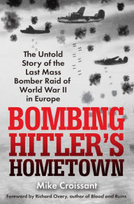 Title: Bombing Hitler's Hometown: The Untold Story of the Last Mass Bomber Raid of World War II in Europe, Author: Mike Croissant