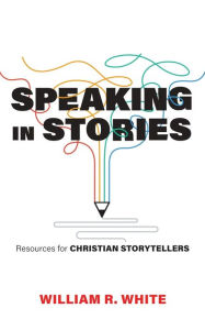 Title: Speaking in Stories: Resources for Christian Storytellers, Author: William R. White