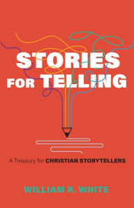 Title: Stories for Telling: A Treasury for Christian Storytellers, Author: William R. White