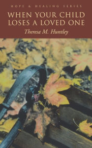 Title: When Your Child Loses A Loved One: A how-to guide for every parent, Author: Theresa M. Huntley