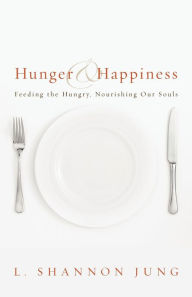 Title: Hunger and Happiness: Feeding the Hungry, Nourishing Our Souls, Author: L. Shannon Jung