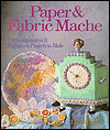 Paper and Fabric Mache: 100 Imaginative and Ingeneous Projects to Make