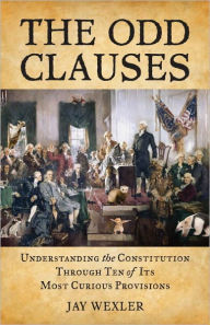Title: The Odd Clauses: Understanding the Constitution Through Ten of Its Most Curious Provisions, Author: Jay Wexler