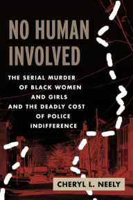 Title: No Human Involved: The Serial Murder of Black Women and Girls and the Deadly Cost of Police Indifference, Author: Cheryl L. Neely