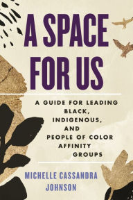 Title: A Space for Us: A Guide for Leading Black, Indigenous, and People of Color Affinity Groups, Author: Michelle Cassandra Johnson