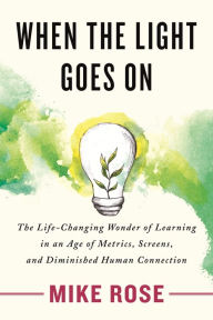 Title: When the Light Goes On: The Life-Changing Wonder of Learning in an Age of Metrics, Screens, and Diminished Human Connection, Author: Mike Rose