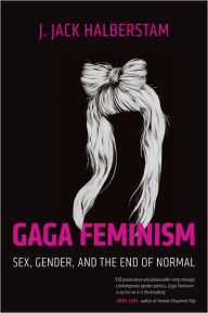 Title: Gaga Feminism: Sex, Gender, and the End of Normal, Author: J. Jack Halberstam