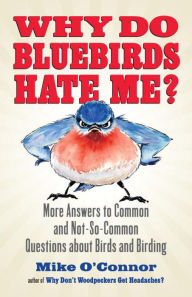Title: Why Do Bluebirds Hate Me?: More Answers to Common and Not-So-Common Questions about Birds and Birding, Author: Mike O'Connor