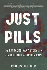 Title: Just Pills: The Extraordinary Story of a Revolution in Abortion Care, Author: Rebecca Kelliher