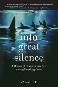 Title: Into Great Silence: A Memoir of Discovery and Loss among Vanishing Orcas, Author: Eva Saulitis