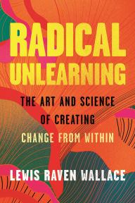 Title: Radical Unlearning: The Art and Science of Creating Change from Within, Author: Lewis Raven Wallace