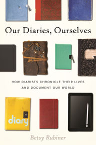 Title: Our Diaries, Ourselves: How Diarists Chronicle Their Lives and Document Our World, Author: Betsy Rubiner