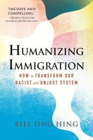 Title: Humanizing Immigration: How to Transform Our Racist and Unjust System: How to Transform Our Racist and Unjust System, Author: Bill Ong Hing