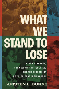 Title: What We Stand to Lose: Black Teachers, the Culture They Created, and the Closure of a New Orleans High School, Author: Kristen Buras