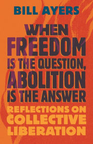 Title: When Freedom Is the Question, Abolition Is the Answer: Reflections on Collective Liberation, Author: Bill Ayers