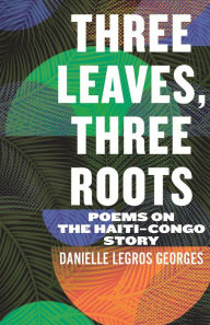 Title: Three Leaves, Three Roots: Poems on the Haiti-Congo Story, Author: Danielle Legros Georges