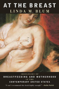 Title: At the Breast: Ideologies of Breastfeeding and Motherhood in the Contemporary United States, Author: Linda Blum