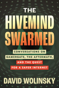 Title: The Hivemind Swarmed: Conversations on Gamergate, the Aftermath, and the Quest for a Safer Internet, Author: David Wolinsky