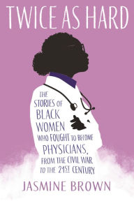 Title: Twice as Hard: The Stories of Black Women Who Fought to Become Physicians, from the Civil War to the 21st Century, Author: Jasmine Brown