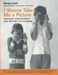 Title: I Wanna Take Me a Picture: Teaching Photography and Writing to Children, Author: Wendy Ewald