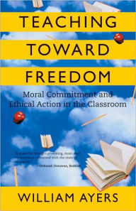 Title: Teaching Toward Freedom: Moral Commitment and Ethical Action in the Classroom, Author: William Ayers