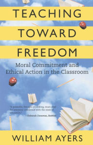 Title: Teaching Toward Freedom: Moral Commitment and Ethical Action in the Classroom, Author: William Ayers