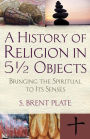 A History of Religion in 5½ Objects: Bringing the Spiritual to Its Senses